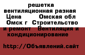 решетка вентиляционная разная › Цена ­ 25 - Омская обл., Омск г. Строительство и ремонт » Вентиляция и кондиционирование   